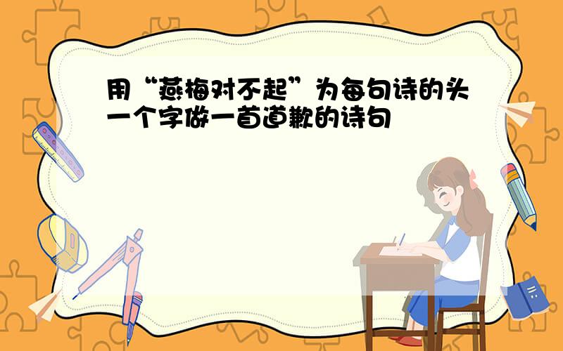 用“燕梅对不起”为每句诗的头一个字做一首道歉的诗句