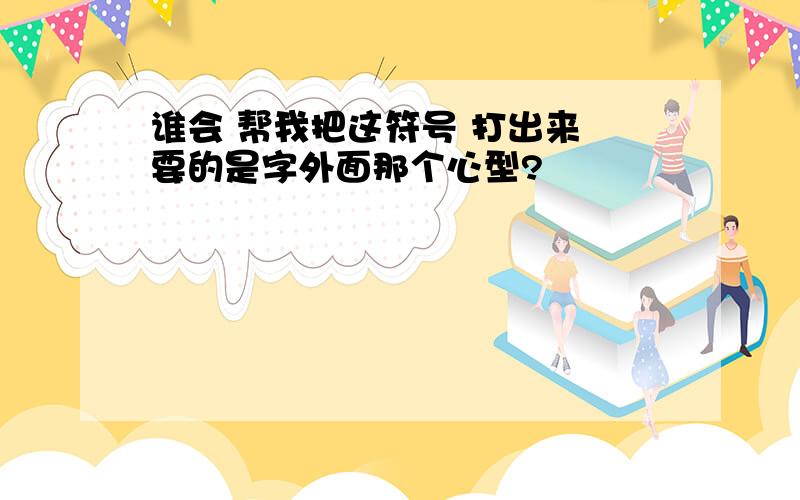 谁会 帮我把这符号 打出来 要的是字外面那个心型?