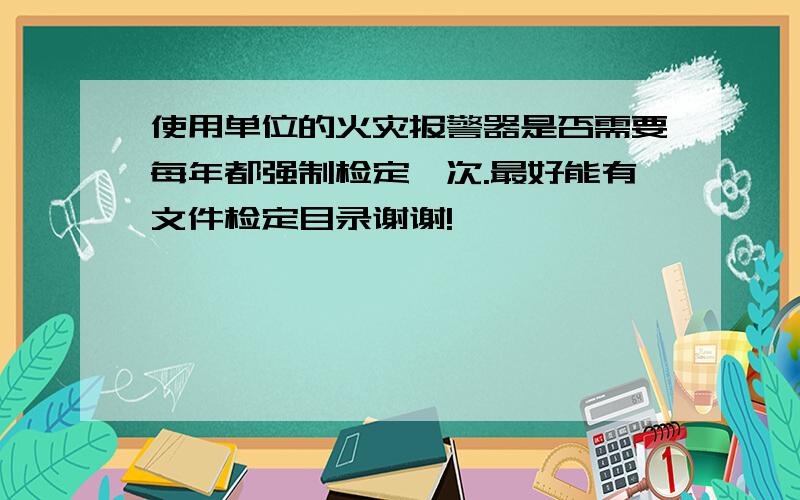 使用单位的火灾报警器是否需要每年都强制检定一次.最好能有文件检定目录谢谢!