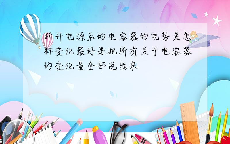 断开电源后的电容器的电势差怎样变化最好是把所有关于电容器的变化量全部说出来