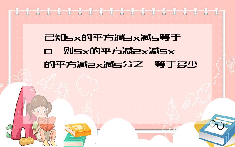 已知5x的平方减3x减5等于0,则5x的平方减2x减5x的平方减2x减5分之一等于多少