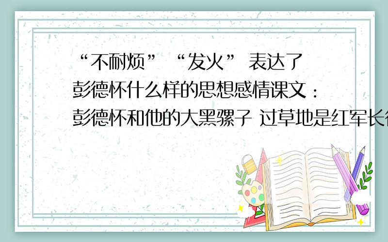 “不耐烦” “发火” 表达了彭德怀什么样的思想感情课文：彭德怀和他的大黑骡子 过草地是红军长征途中最为艰苦的一段历程.红军指挥员在饥寒交迫的情况下向北挺进.走在前面的部队断