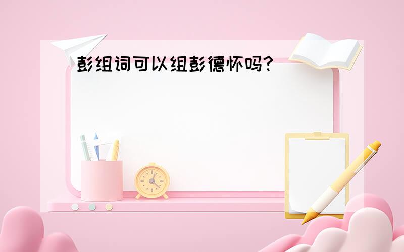 彭组词可以组彭德怀吗?