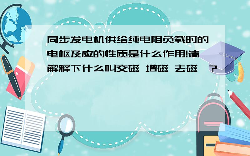 同步发电机供给纯电阻负载时的电枢及应的性质是什么作用!请解释下什么叫交磁 增磁 去磁》?