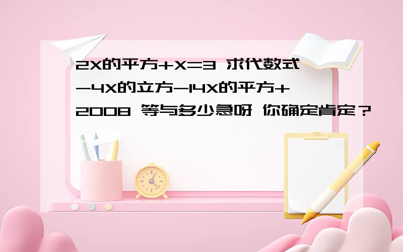 2X的平方+X=3 求代数式-4X的立方-14X的平方+2008 等与多少急呀 你确定肯定？