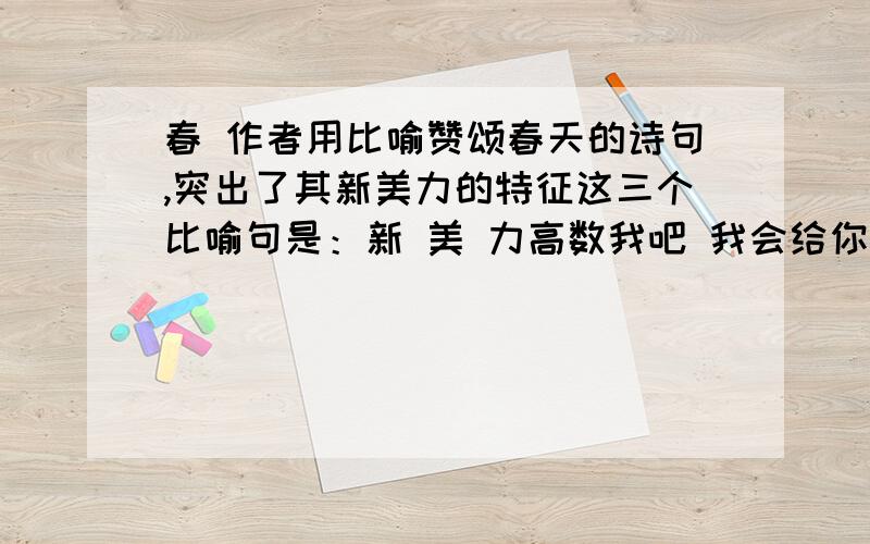 春 作者用比喻赞颂春天的诗句,突出了其新美力的特征这三个比喻句是：新 美 力高数我吧 我会给你更多财富的