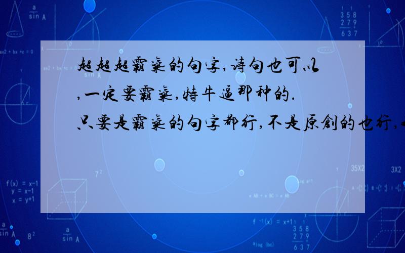 超超超霸气的句字,诗句也可以,一定要霸气,特牛逼那种的.只要是霸气的句字都行,不是原创的也行,我只要霸气就够了!