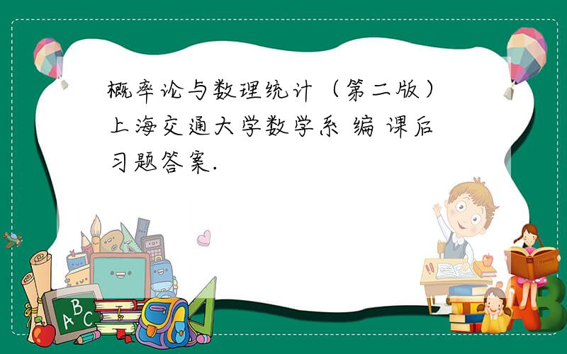 概率论与数理统计（第二版） 上海交通大学数学系 编 课后习题答案.