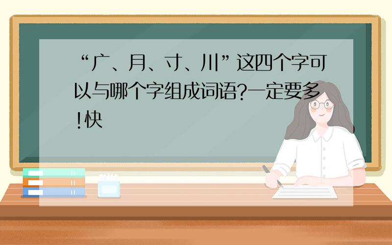 “广、月、寸、川”这四个字可以与哪个字组成词语?一定要多!快