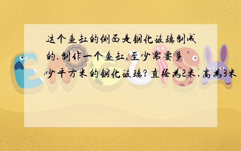 这个鱼缸的侧面是钢化玻璃制成的.制作一个鱼缸,至少需要多少平方米的钢化玻璃?直径为2米,高为3米