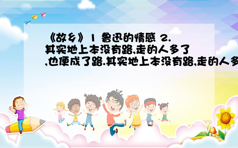 《故乡》1 鲁迅的情感 2.其实地上本没有路,走的人多了,也便成了路.其实地上本没有路,走的人多了,也便成了路.这句话表达的意思是什么?以及他的内涵.