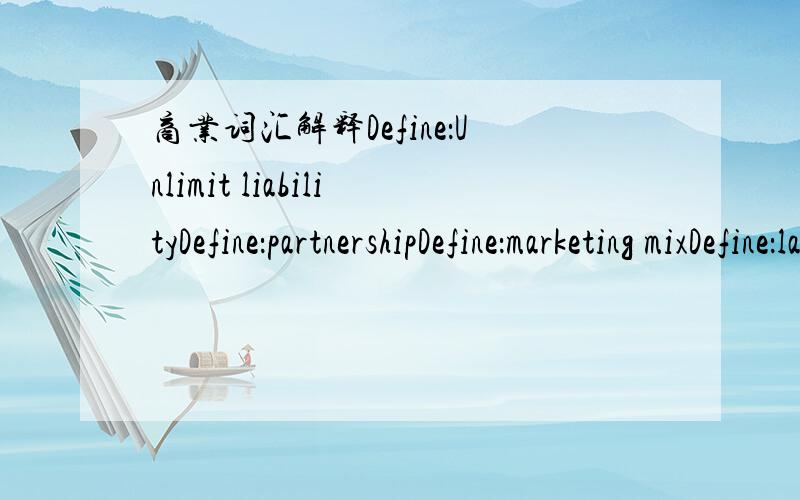 商业词汇解释Define：Unlimit liabilityDefine：partnershipDefine：marketing mixDefine：law of demandDefine：opportunity