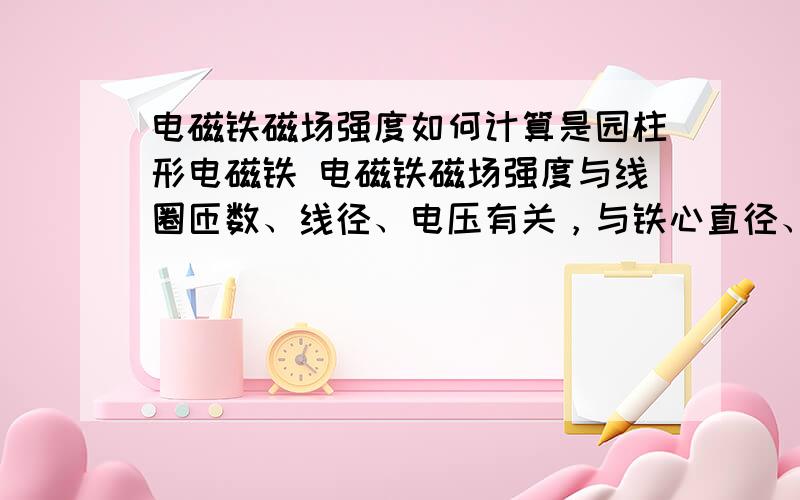 电磁铁磁场强度如何计算是园柱形电磁铁 电磁铁磁场强度与线圈匝数、线径、电压有关，与铁心直径、长度是否有关？如：在交流220V情况下，匝数400圈，线径0.96毫米，圆钢铁心直径40毫米