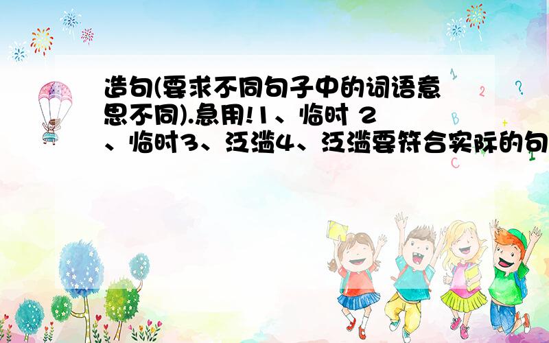 造句(要求不同句子中的词语意思不同).急用!1、临时 2、临时3、泛滥4、泛滥要符合实际的句子！