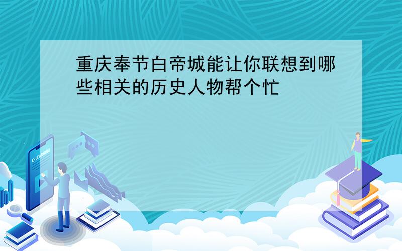 重庆奉节白帝城能让你联想到哪些相关的历史人物帮个忙