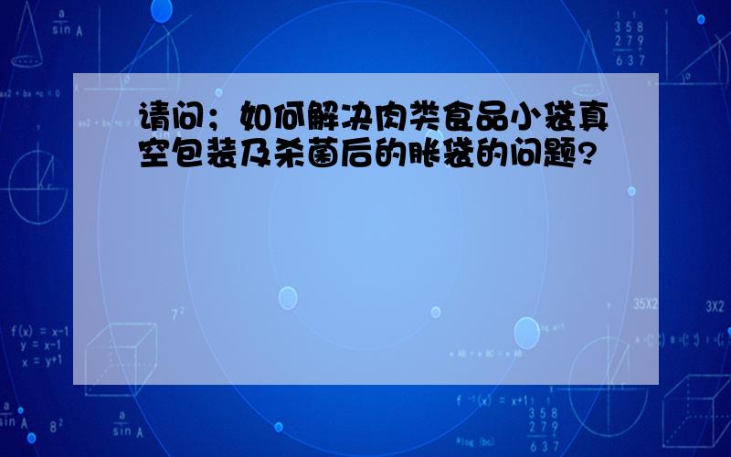 请问；如何解决肉类食品小袋真空包装及杀菌后的胀袋的问题?