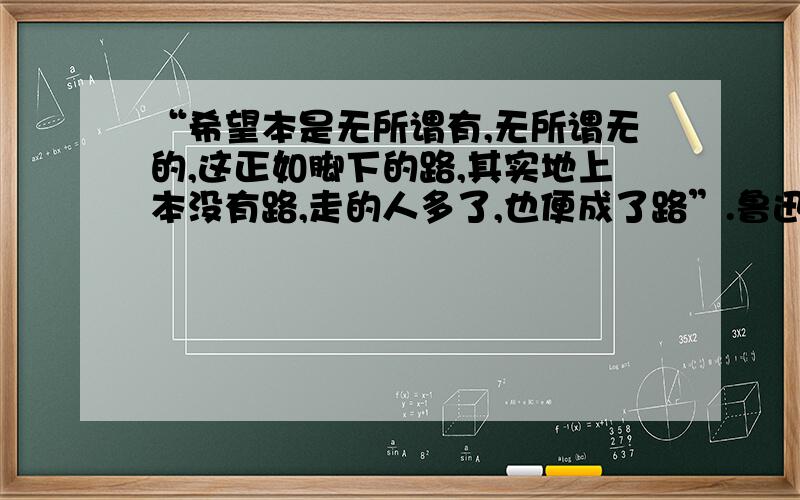 “希望本是无所谓有,无所谓无的,这正如脚下的路,其实地上本没有路,走的人多了,也便成了路”.鲁迅先生的这句话有什么深刻含义吗?