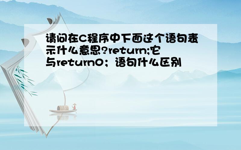 请问在C程序中下面这个语句表示什么意思?return;它与return0；语句什么区别