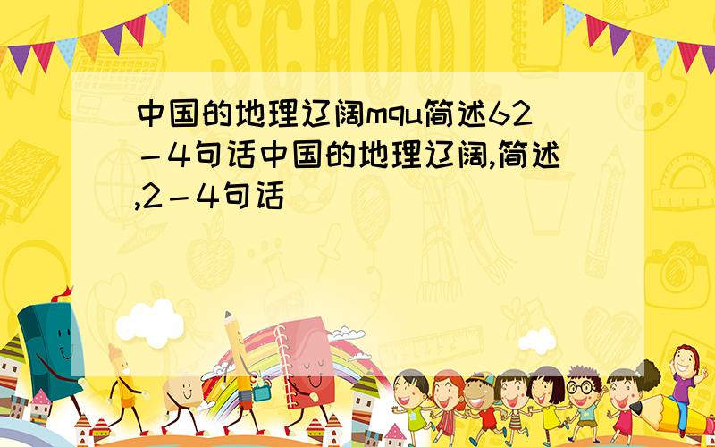 中国的地理辽阔mqu简述62－4句话中国的地理辽阔,简述,2－4句话