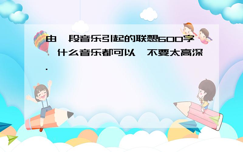 由一段音乐引起的联想600字,什么音乐都可以,不要太高深.