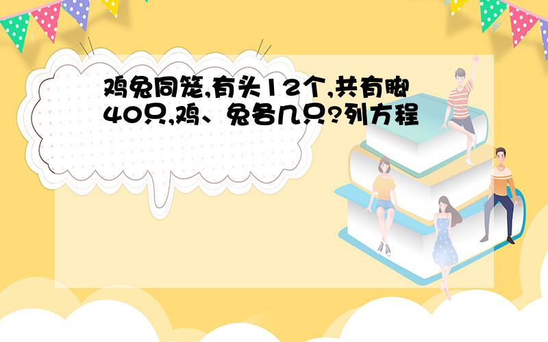 鸡兔同笼,有头12个,共有脚40只,鸡、兔各几只?列方程