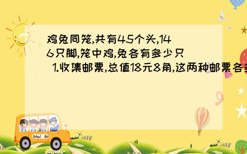 鸡兔同笼,共有45个头,146只脚,笼中鸡,兔各有多少只 1.收集邮票,总值18元8角,这两种邮票各多少张?2.学校买来一批故事书,若每班分16本,则多10本若每班分18本,则少6本,求买来的故事书的本数和班