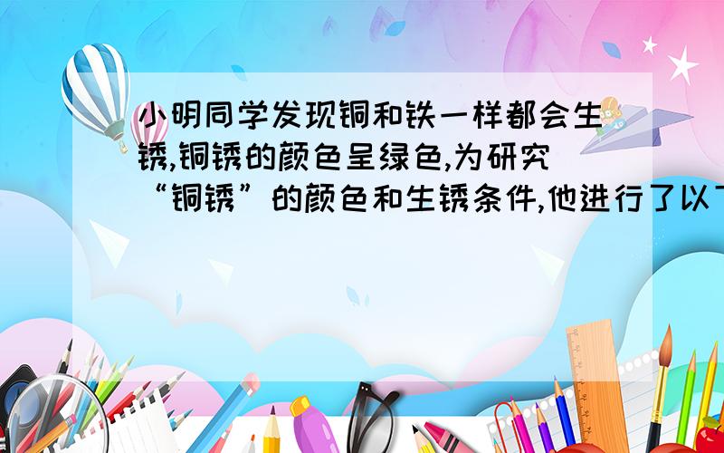 小明同学发现铜和铁一样都会生锈,铜锈的颜色呈绿色,为研究“铜锈”的颜色和生锈条件,他进行了以下实验：实验一,取适量“铜锈”在试管中加热,导管通入盛有澄清石灰水的烧杯中.实验现