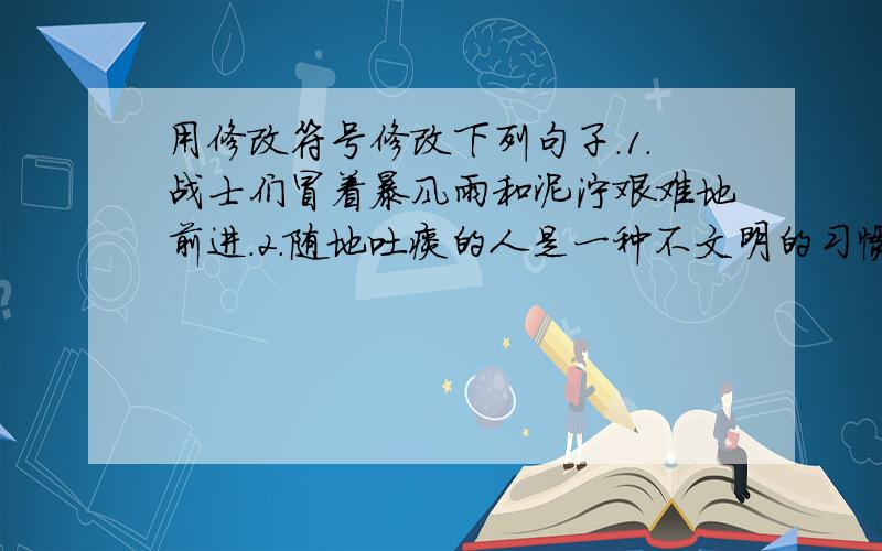 用修改符号修改下列句子.1.战士们冒着暴风雨和泥泞艰难地前进.2.随地吐痰的人是一种不文明的习惯.