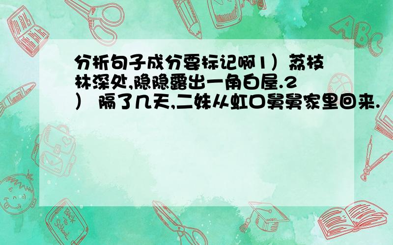 分析句子成分要标记啊1）荔枝林深处,隐隐露出一角白屋.2） 隔了几天,二妹从虹口舅舅家里回来.