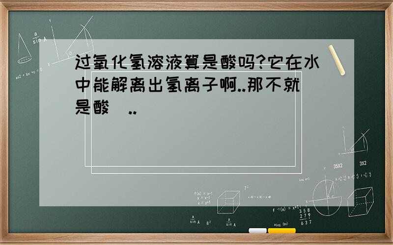 过氧化氢溶液算是酸吗?它在水中能解离出氢离子啊..那不就是酸囖..