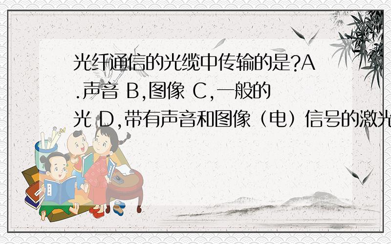 光纤通信的光缆中传输的是?A.声音 B,图像 C,一般的光 D,带有声音和图像（电）信号的激光