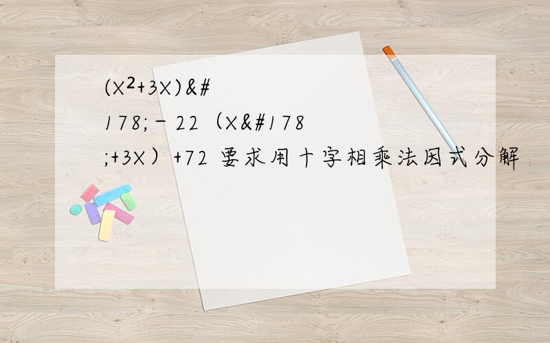 (X²+3X)²－22（X²+3X）+72 要求用十字相乘法因式分解