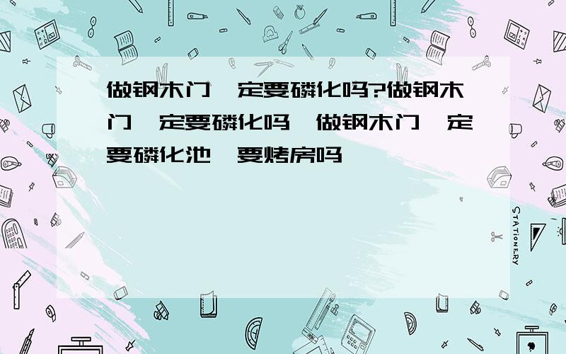 做钢木门一定要磷化吗?做钢木门一定要磷化吗,做钢木门一定要磷化池,要烤房吗