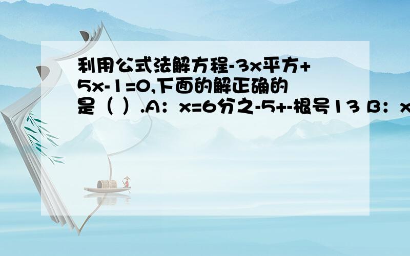 利用公式法解方程-3x平方+5x-1=0,下面的解正确的是（ ）.A：x=6分之-5+-根号13 B：x=3分之-5+-根号13 C：6分之5+-根号13 D：x=3分之5+-根号13