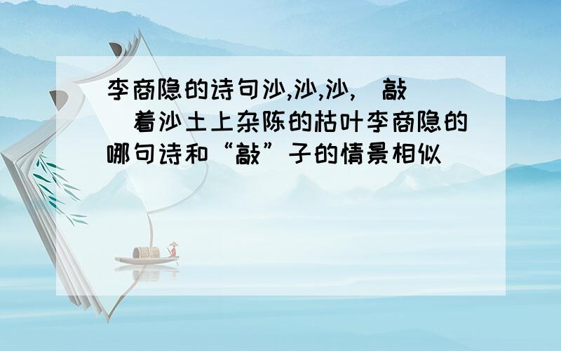 李商隐的诗句沙,沙,沙,（敲）着沙土上杂陈的枯叶李商隐的哪句诗和“敲”子的情景相似