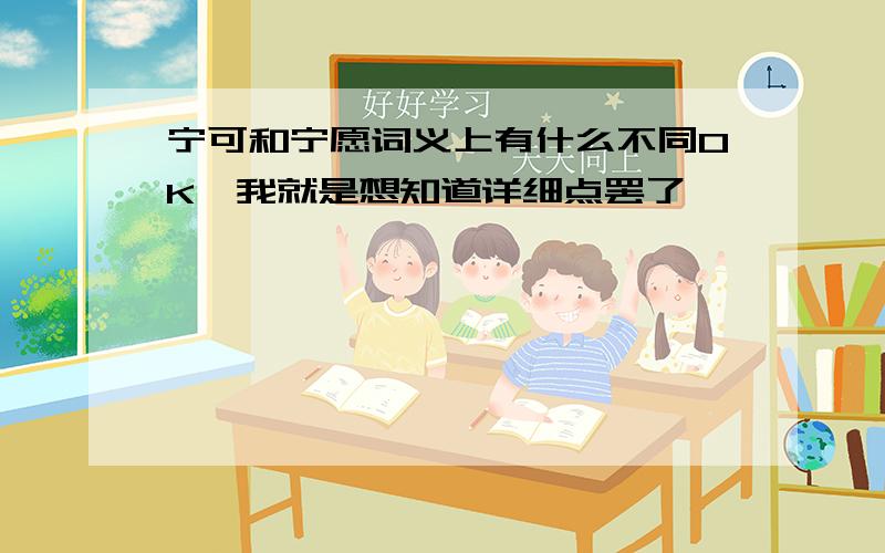 宁可和宁愿词义上有什么不同OK,我就是想知道详细点罢了