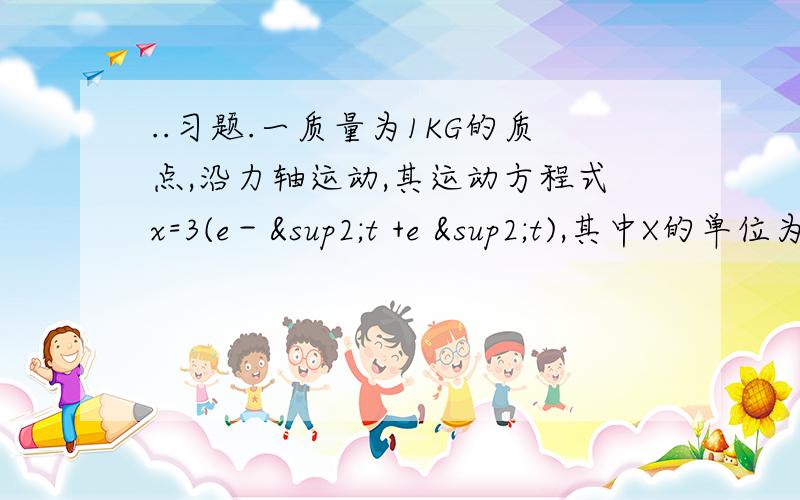 ..习题.一质量为1KG的质点,沿力轴运动,其运动方程式x=3(e－²t +e ²t),其中X的单位为m,t的单位为s .求质量在x=8m处受的力