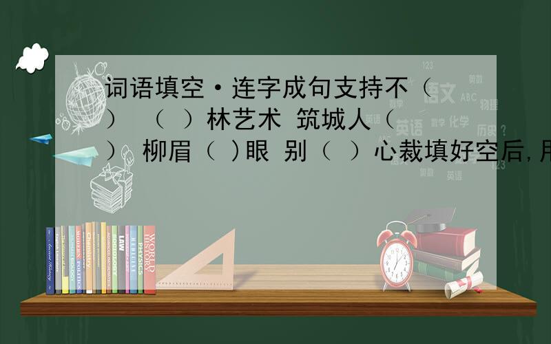 词语填空·连字成句支持不（ ） （ ）林艺术 筑城人（ ） 柳眉（ )眼 别（ ）心裁填好空后,用这几个字加上“春·色·满·关·枝·风”排好顺序组成一个诗句,再写出诗名和诗人