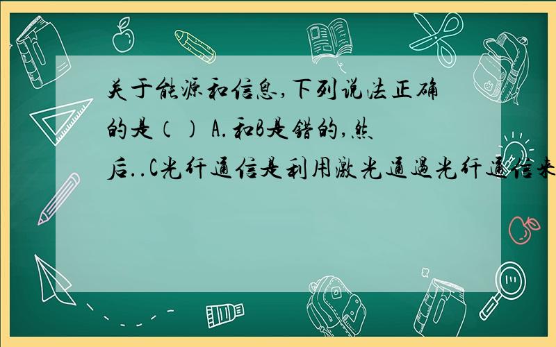 关于能源和信息,下列说法正确的是（） A.和B是错的,然后..C光纤通信是利用激光通过光纤通信来传递信息的D卫星通信是通过通信卫星利用微波或中波传递信息的