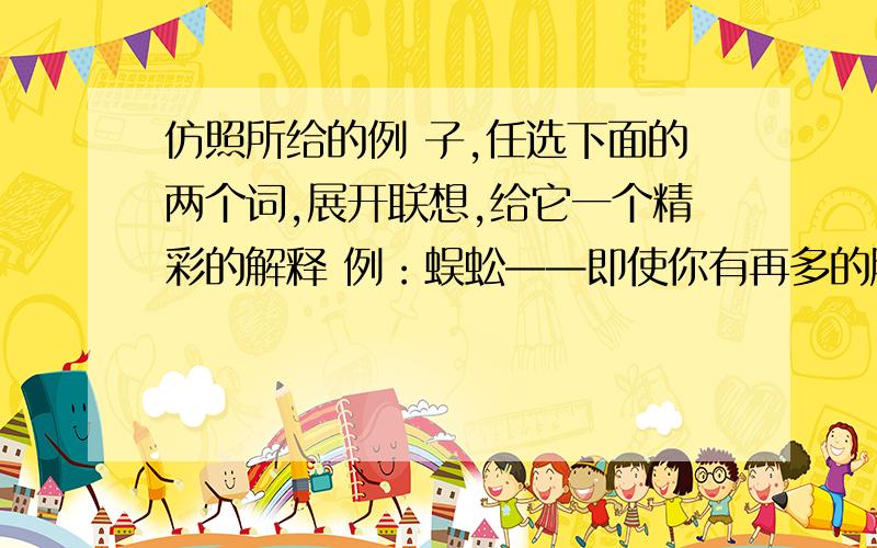 仿照所给的例 子,任选下面的两个词,展开联想,给它一个精彩的解释 例：蜈蚣——即使你有再多的脚,也得一步一步脚踏实地地向前走.竹子—— 风筝—— 粉笔——