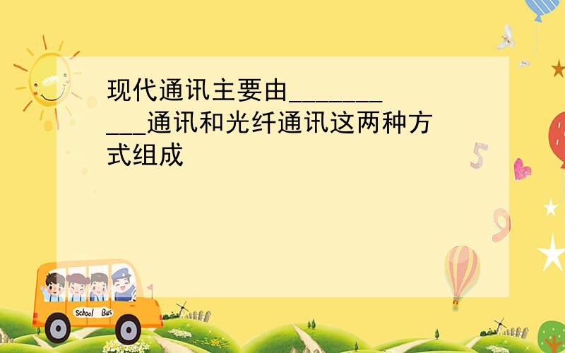 现代通讯主要由__________通讯和光纤通讯这两种方式组成