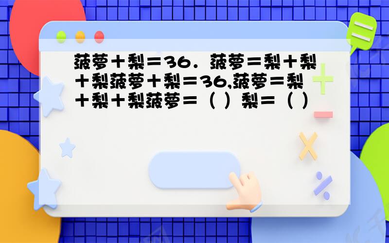 菠萝＋梨＝36．菠萝＝梨＋梨＋梨菠萝＋梨＝36,菠萝＝梨＋梨＋梨菠萝＝（ ）梨＝（ ）