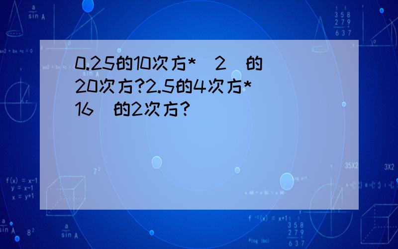 0.25的10次方*(2)的20次方?2.5的4次方*(16)的2次方?