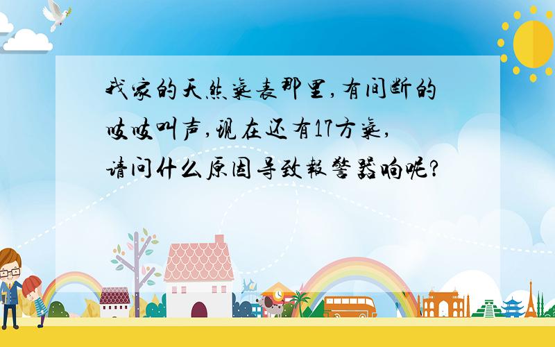 我家的天然气表那里,有间断的吱吱叫声,现在还有17方气,请问什么原因导致报警器响呢?