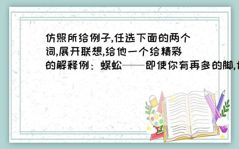 仿照所给例子,任选下面的两个词,展开联想,给他一个给精彩的解释例：蜈蚣——即使你有再多的脚,也得一步一步脚踏实地地向前走竹子——（ ）风筝——（ ）粉笔——（ ）