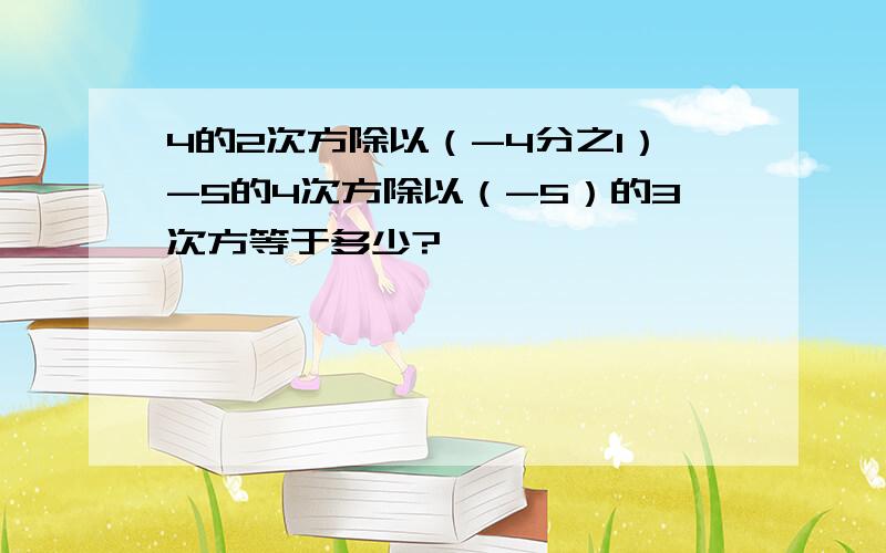 4的2次方除以（-4分之1）-5的4次方除以（-5）的3次方等于多少?