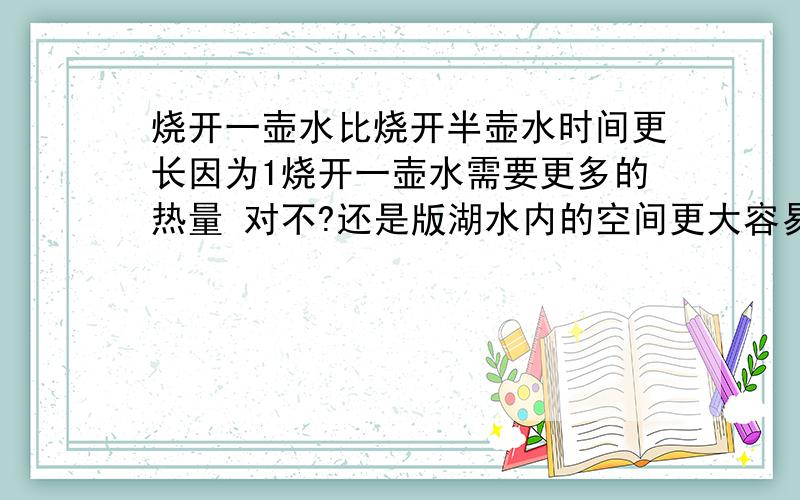 烧开一壶水比烧开半壶水时间更长因为1烧开一壶水需要更多的热量 对不?还是版湖水内的空间更大容易沸腾还是其他?