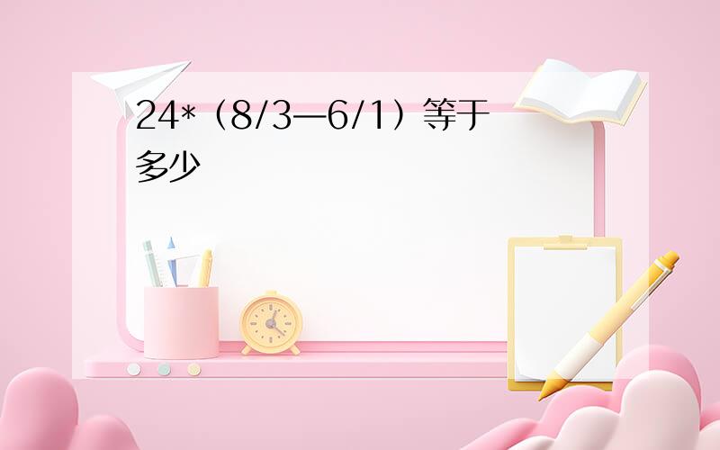 24*（8/3—6/1）等于多少