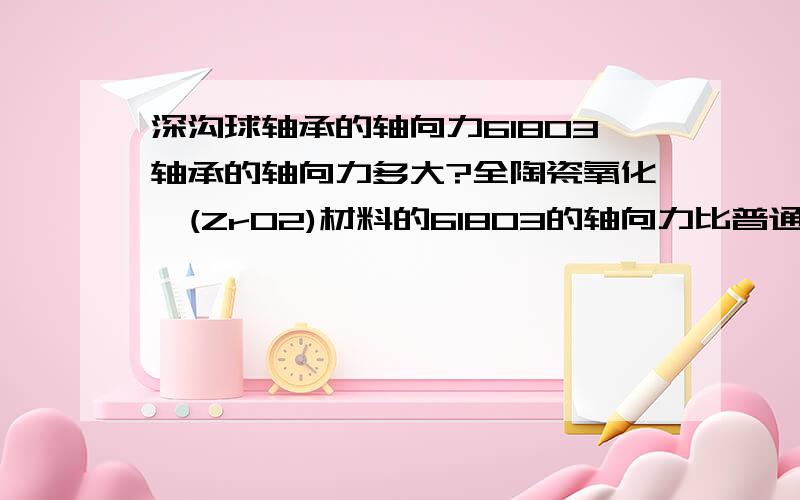 深沟球轴承的轴向力61803轴承的轴向力多大?全陶瓷氧化锆(ZrO2)材料的61803的轴向力比普通的轴承大吗?在机械设计手册上找不到这些参数