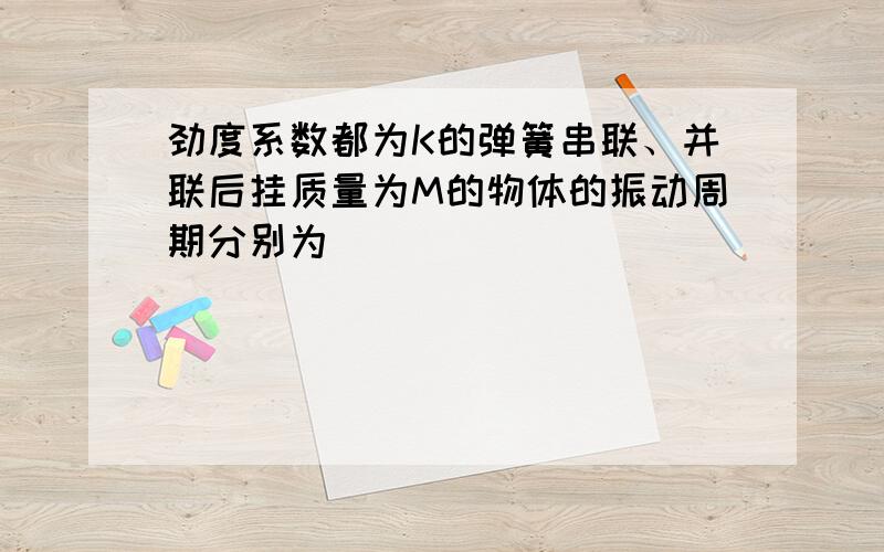 劲度系数都为K的弹簧串联、并联后挂质量为M的物体的振动周期分别为